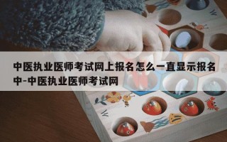 中医执业医师考试网上报名怎么一直显示报名中-中医执业医师考试网