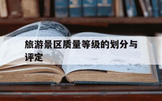 旅游景区质量等级的划分与评定-旅游景区质量等级管理办法
