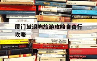 厦门鼓浪屿旅游攻略自由行攻略-厦门鼓浪屿旅游攻略自由行攻略5天4晚多少价位