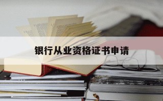 银行从业资格证书申请-银行从业资格证书申请条件