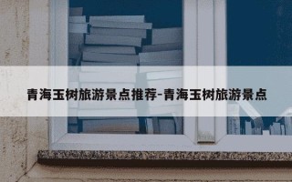 青海玉树旅游景点推荐-青海玉树旅游景点