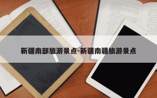 新疆南部旅游景点-新疆南疆旅游景点