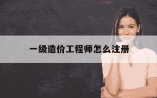 一级造价工程师怎么注册-一级造价工程师怎么注册到公司