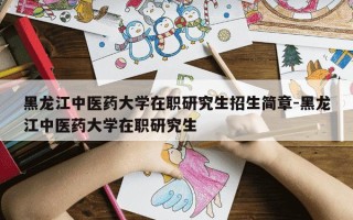 黑龙江中医药大学在职研究生招生简章-黑龙江中医药大学在职研究生
