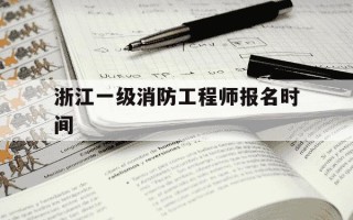 浙江一级消防工程师报名时间-浙江一级消防工程师合格名单