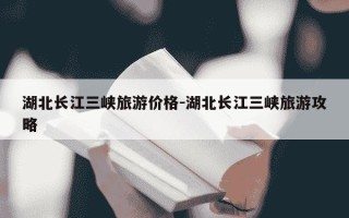 湖北长江三峡旅游价格-湖北长江三峡旅游攻略