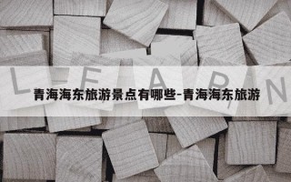 青海海东旅游景点有哪些-青海海东旅游