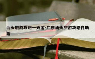 汕头旅游攻略一天游-广东汕头旅游攻略自助游