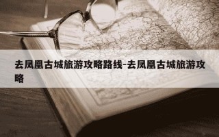 去凤凰古城旅游攻略路线-去凤凰古城旅游攻略