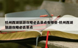 杭州西湖旅游攻略必去景点有哪些-杭州西湖旅游攻略必去景点