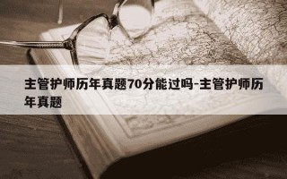 主管护师历年真题70分能过吗-主管护师历年真题