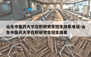 山东中医药大学在职研究生招生简章电话-山东中医药大学在职研究生招生简章