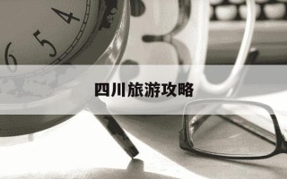 四川旅游攻略-四川旅游攻略自由行最佳路线