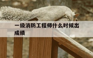 一级消防工程师什么时候出成绩-一级消防工程师什么时候可以查询成绩