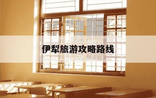 伊犁旅游攻略路线-伊犁旅游攻略