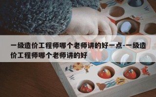 一级造价工程师哪个老师讲的好一点-一级造价工程师哪个老师讲的好