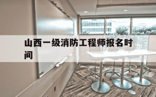 山西一级消防工程师报名时间-山西省一级消防工程师成绩查询