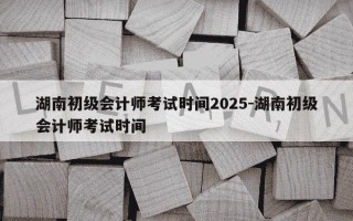 湖南初级会计师考试时间2025-湖南初级会计师考试时间