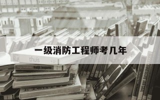 一级消防工程师考几年-一级消防工程师一年能过吗