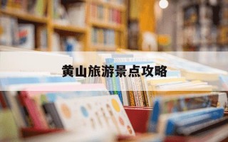 黄山旅游景点攻略-黄山旅游景点攻略 携程