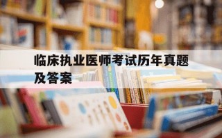 临床执业医师考试历年真题及答案-临床执业医师考试试题