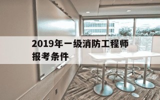 2019年一级消防工程师报考条件-2019年一级消防工程师考试合格标准