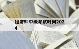 经济师中级考试时间2024-2021中级经济师各科考试时间