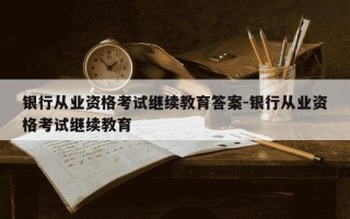 银行从业资格考试继续教育答案-银行从业资格考试继续教育