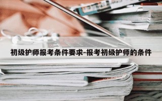 初级护师报考条件要求-报考初级护师的条件