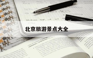 北京旅游景点大全-北京旅游景点大全介绍