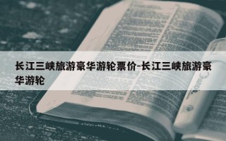 长江三峡旅游豪华游轮票价-长江三峡旅游豪华游轮