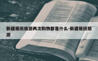 新疆报团旅游两次购物都是什么-新疆报团旅游