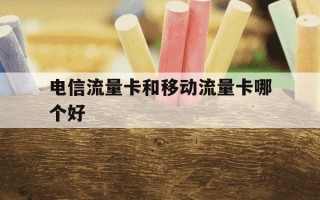 电信流量卡和移动流量卡哪个好-电信和移动流量卡哪个便宜