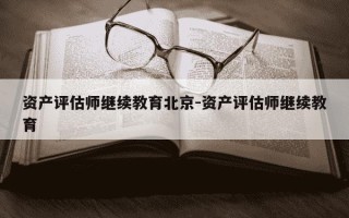 资产评估师继续教育北京-资产评估师继续教育