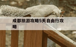 成都旅游攻略5天自由行攻略-成都旅游攻略5天自由行攻略大全