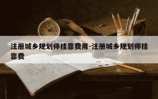 注册城乡规划师挂靠费用-注册城乡规划师挂靠费