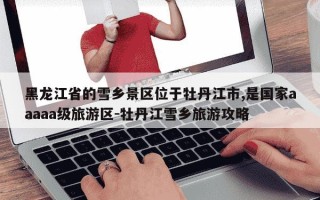 黑龙江省的雪乡景区位于牡丹江市,是国家aaaaa级旅游区-牡丹江雪乡旅游攻略