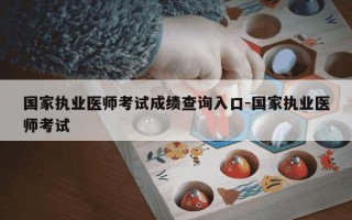 国家执业医师考试成绩查询入口-国家执业医师考试