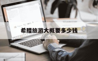 希腊旅游大概要多少钱-国内去希腊旅游大概多少钱