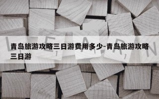 青岛旅游攻略三日游费用多少-青岛旅游攻略三日游