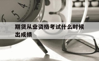 期货从业资格考试什么时候出成绩-期货从业考试成绩公布时间