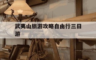 武夷山旅游攻略自由行三日游-武夷山旅游攻略自由行三日游景点门票价格