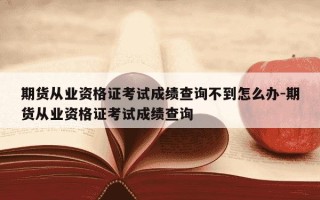 期货从业资格证考试成绩查询不到怎么办-期货从业资格证考试成绩查询
