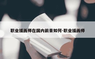 职业插画师在国内前景如何-职业插画师