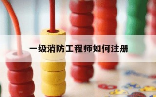 一级消防工程师如何注册-一级注册消防工程师证书电子版