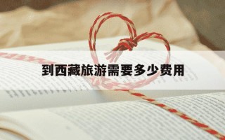 到西藏旅游需要多少费用-去西藏大概要花多少钱
