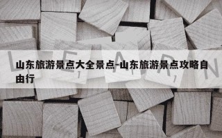 山东旅游景点大全景点-山东旅游景点攻略自由行
