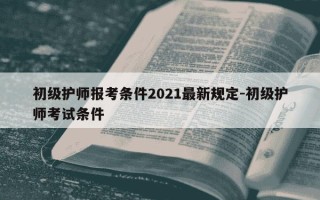 初级护师报考条件2021最新规定-初级护师考试条件