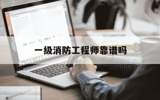 一级消防工程师靠谱吗-一级消防工程师 有用吗