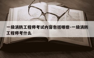 一级消防工程师考试内容包括哪些-一级消防工程师考什么
